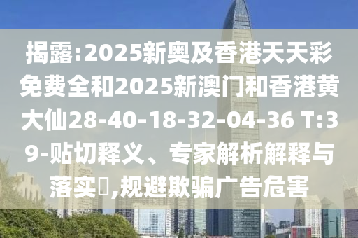 揭露:2025新奧及香港天天彩免費(fèi)全和2025新澳門和香港黃大仙28-40-18-32-04-36 T:39-貼切釋義、專家解析解釋與落實(shí)?,規(guī)避欺騙廣告危害