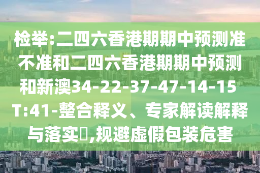 檢舉:二四六香港期期中預(yù)測準(zhǔn)不準(zhǔn)和二四六香港期期中預(yù)測和新澳34-22-37-47-14-15 T:41-整合釋義、專家解讀解釋與落實(shí)?,規(guī)避虛假包裝危害