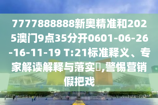 7777888888新奧精準(zhǔn)和2025澳門9點(diǎn)35分開0601-06-26-16-11-19 T:21標(biāo)準(zhǔn)釋義、專家解讀解釋與落實(shí)?,警惕營(yíng)銷假把戲
