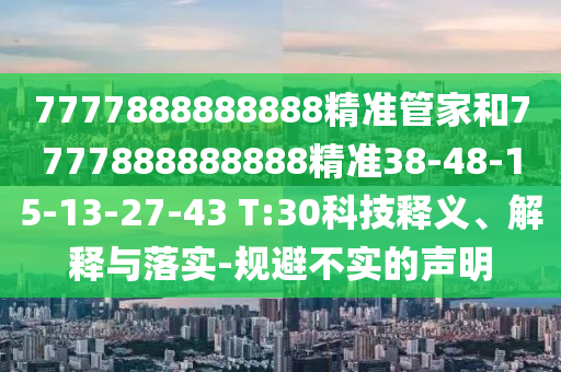 7777888888888精準(zhǔn)管家和7777888888888精準(zhǔn)38-48-15-13-27-43 T:30科技釋義、解釋與落實(shí)-規(guī)避不實(shí)的聲明