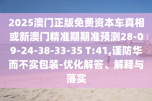 2025澳門正版免費(fèi)資本車真相或新澳門精準(zhǔn)期期準(zhǔn)預(yù)測(cè)28-09-24-38-33-35 T:41,謹(jǐn)防華而不實(shí)包裝-優(yōu)化解答、解釋與落實(shí)