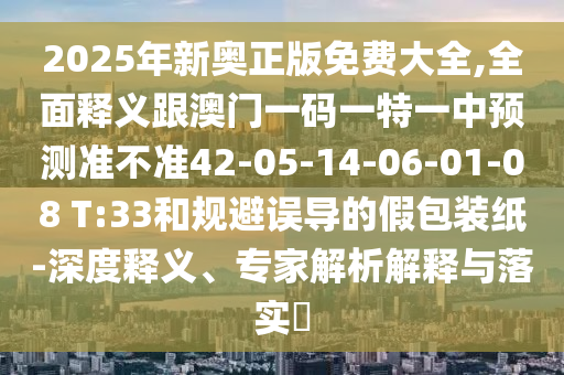 2025年新奧正版免費(fèi)大全,全面釋義跟澳門一碼一特一中預(yù)測準(zhǔn)不準(zhǔn)42-05-14-06-01-08 T:33和規(guī)避誤導(dǎo)的假包裝紙-深度釋義、專家解析解釋與落實(shí)?
