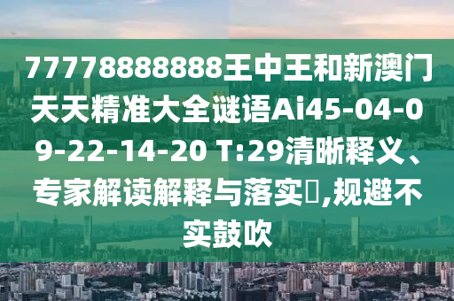 77778888888王中王和新澳門天天精準(zhǔn)大全謎語(yǔ)Ai45-04-09-22-14-20 T:29清晰釋義、專家解讀解釋與落實(shí)?,規(guī)避不實(shí)鼓吹