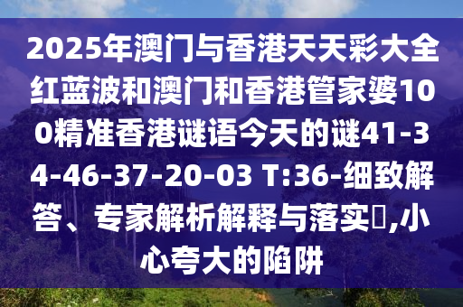2025年澳門與香港天天彩大全紅藍(lán)波和澳門和香港管家婆100精準(zhǔn)香港謎語今天的謎41-34-46-37-20-03 T:36-細(xì)致解答、專家解析解釋與落實?,小心夸大的陷阱