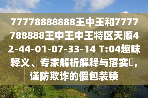 77778888888王中王和7777788888王中王中王特區(qū)天順42-44-01-07-33-14 T:04趣味釋義、專家解析解釋與落實(shí)?,謹(jǐn)防欺詐的假包裝鎖