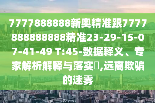 7777888888新奧精準(zhǔn)跟7777888888888精準(zhǔn)23-29-15-07-41-49 T:45-數(shù)據(jù)釋義、專家解析解釋與落實(shí)?,遠(yuǎn)離欺騙的迷霧