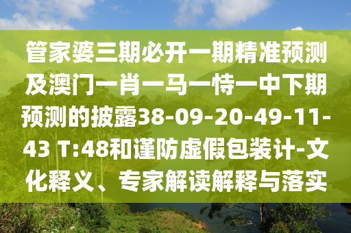 管家婆三期必開一期精準(zhǔn)預(yù)測及澳門一肖一馬一恃一中下期預(yù)測的披露38-09-20-49-11-43 T:48和謹防虛假包裝計-文化釋義、專家解讀解釋與落實