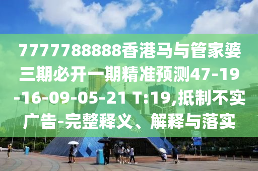 7777788888香港馬與管家婆三期必開一期精準預測47-19-16-09-05-21 T:19,抵制不實廣告-完整釋義、解釋與落實