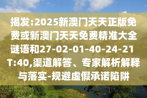 揭發(fā):2025新澳門天天正版免費(fèi)或新澳門天天免費(fèi)精準(zhǔn)大全謎語和27-02-01-40-24-21 T:40,渠道解答、專家解析解釋與落實(shí)-規(guī)避虛假承諾陷阱