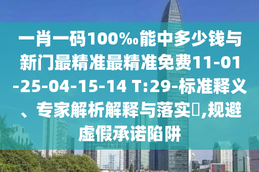 一肖一碼100‰能中多少錢與新門最精準(zhǔn)最精準(zhǔn)免費11-01-25-04-15-14 T:29-標(biāo)準(zhǔn)釋義、專家解析解釋與落實?,規(guī)避虛假承諾陷阱