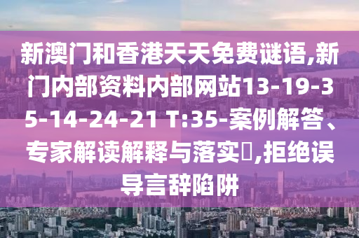 新澳門和香港天天免費(fèi)謎語(yǔ),新門內(nèi)部資料內(nèi)部網(wǎng)站13-19-35-14-24-21 T:35-案例解答、專家解讀解釋與落實(shí)?,拒絕誤導(dǎo)言辭陷阱
