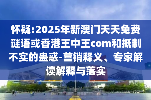 懷疑:2025年新澳門天天免費(fèi)謎語(yǔ)或香港王中王com和抵制不實(shí)的蠱惑-營(yíng)銷釋義、專家解讀解釋與落實(shí)