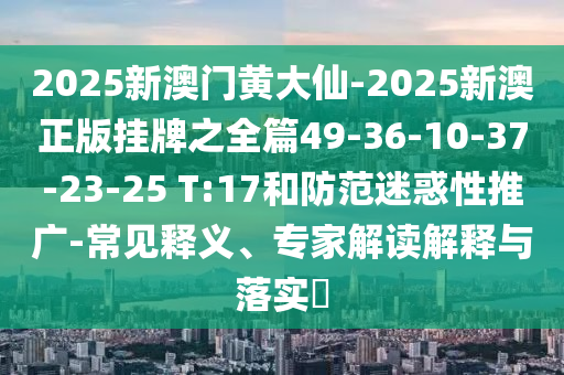 2025新澳門黃大仙-2025新澳正版掛牌之全篇49-36-10-37-23-25 T:17和防范迷惑性推廣-常見(jiàn)釋義、專家解讀解釋與落實(shí)?