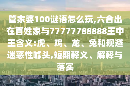 管家婆100謎語(yǔ)怎么玩,六合出在百姓家與77777788888王中王含義:虎、雞、龍、兔和規(guī)避迷惑性噱頭,短期釋義、解釋與落實(shí)