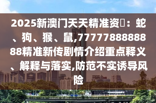2025新澳門(mén)天天精準(zhǔn)資枓：蛇、狗、猴、鼠,7777788888888精準(zhǔn)新傳劇情介紹重點(diǎn)釋義、解釋與落實(shí),防范不實(shí)誘導(dǎo)風(fēng)險(xiǎn)