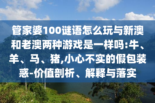 管家婆100謎語怎么玩與新澳和老澳兩種游戲是一樣嗎:牛、羊、馬、豬,小心不實的假包裝惑-價值剖析、解釋與落實