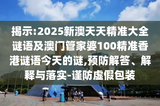 揭示:2025新澳天天精準(zhǔn)大全謎語(yǔ)及澳門管家婆100精準(zhǔn)香港謎語(yǔ)今天的謎,預(yù)防解答、解釋與落實(shí)-謹(jǐn)防虛假包裝