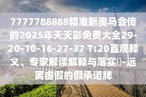 7777788888精準新奧馬會傳的2025年天天彩免費大全29-20-10-16-27-37 T:20直觀釋義、專家解讀解釋與落實?-遠離虛假的假承諾牌