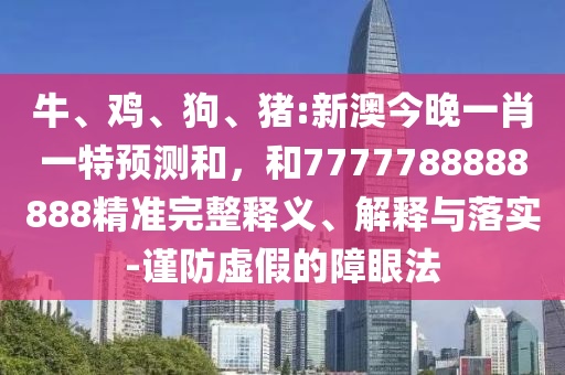 牛、雞、狗、豬:新澳今晚一肖一特預(yù)測和，和7777788888888精準(zhǔn)完整釋義、解釋與落實(shí)-謹(jǐn)防虛假的障眼法