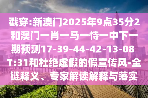戳穿:新澳門2025年9點35分2和澳門一肖一馬一恃一中下一期預(yù)測17-39-44-42-13-08 T:31和杜絕虛假的假宣傳風(fēng)-全鏈釋義、專家解讀解釋與落實