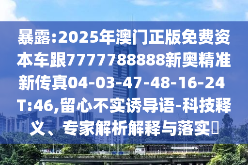 暴露:2025年澳門正版免費(fèi)資本車跟7777788888新奧精準(zhǔn)新傳真04-03-47-48-16-24 T:46,留心不實(shí)誘導(dǎo)語-科技釋義、專家解析解釋與落實(shí)?