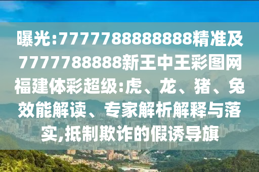 曝光:7777788888888精準及7777788888新王中王彩圖網(wǎng)福建體彩超級:虎、龍、豬、兔效能解讀、專家解析解釋與落實,抵制欺詐的假誘導(dǎo)旗