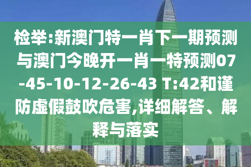 檢舉:新澳門特一肖下一期預(yù)測與澳門今晚開一肖一特預(yù)測07-45-10-12-26-43 T:42和謹(jǐn)防虛假鼓吹危害,詳細(xì)解答、解釋與落實