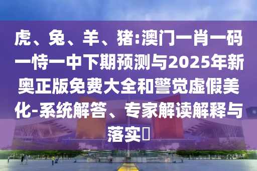 虎、兔、羊、豬:澳門一肖一碼一恃一中下期預(yù)測與2025年新奧正版免費大全和警覺虛假美化-系統(tǒng)解答、專家解讀解釋與落實?