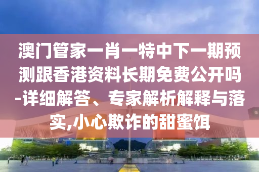 澳門管家一肖一特中下一期預(yù)測跟香港資料長期免費公開嗎-詳細解答、專家解析解釋與落實,小心欺詐的甜蜜餌