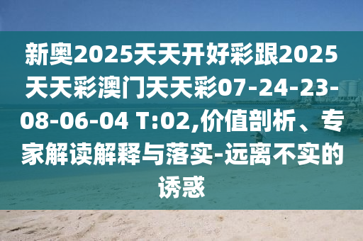 新奧2025天天開(kāi)好彩跟2025天天彩澳門(mén)天天彩07-24-23-08-06-04 T:02,價(jià)值剖析、專(zhuān)家解讀解釋與落實(shí)-遠(yuǎn)離不實(shí)的誘惑