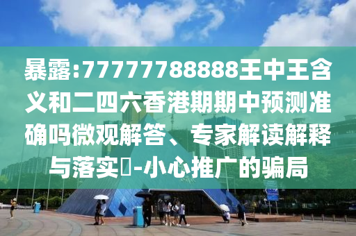 暴露:77777788888王中王含義和二四六香港期期中預(yù)測(cè)準(zhǔn)確嗎微觀解答、專家解讀解釋與落實(shí)?-小心推廣的騙局