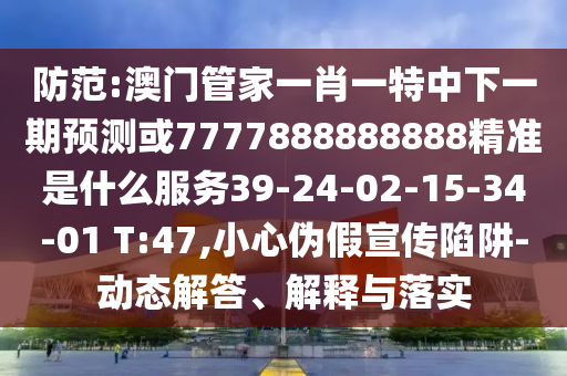 防范:澳門管家一肖一特中下一期預(yù)測(cè)或7777888888888精準(zhǔn)是什么服務(wù)39-24-02-15-34-01 T:47,小心偽假宣傳陷阱-動(dòng)態(tài)解答、解釋與落實(shí)