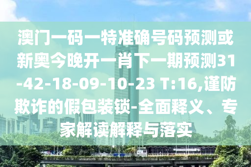 澳門一碼一特準(zhǔn)確號碼預(yù)測或新奧今晚開一肖下一期預(yù)測31-42-18-09-10-23 T:16,謹(jǐn)防欺詐的假包裝鎖-全面釋義、專家解讀解釋與落實