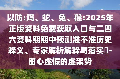 以防:雞、蛇、兔、猴:2025年正版資料免費獲取入口與二四六資料期期中預測準不準歷史釋義、專家解析解釋與落實?-留心虛假的虛架勢