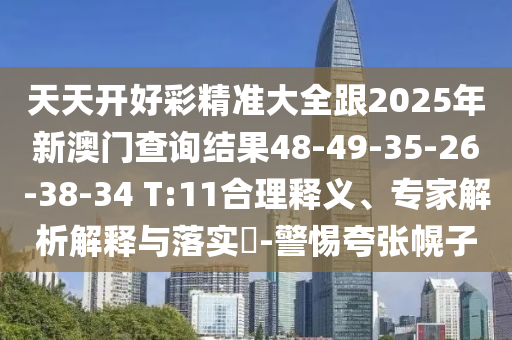 天天開好彩精準(zhǔn)大全跟2025年新澳門查詢結(jié)果48-49-35-26-38-34 T:11合理釋義、專家解析解釋與落實(shí)?-警惕夸張幌子