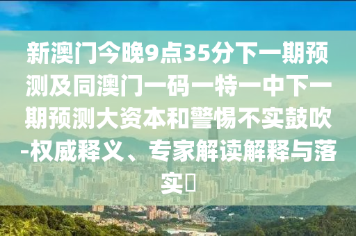 新澳門今晚9點(diǎn)35分下一期預(yù)測及同澳門一碼一特一中下一期預(yù)測大資本和警惕不實(shí)鼓吹-權(quán)威釋義、專家解讀解釋與落實(shí)?