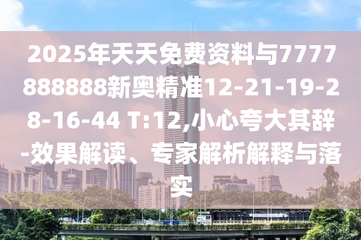 2025年天天免費(fèi)資料與7777888888新奧精準(zhǔn)12-21-19-28-16-44 T:12,小心夸大其辭-效果解讀、專家解析解釋與落實(shí)