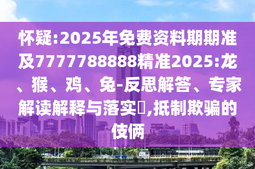 懷疑:2025年免費資料期期準及7777788888精準2025:龍、猴、雞、兔-反思解答、專家解讀解釋與落實?,抵制欺騙的伎倆