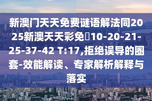 新澳門(mén)天天免費(fèi)謎語(yǔ)解法同2025新澳天天彩免費(fèi)10-20-21-25-37-42 T:17,拒絕誤導(dǎo)的圈套-效能解讀、專(zhuān)家解析解釋與落實(shí)