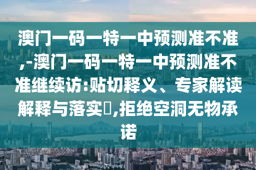 澳門一碼一特一中預(yù)測(cè)準(zhǔn)不準(zhǔn),-澳門一碼一特一中預(yù)測(cè)準(zhǔn)不準(zhǔn)繼續(xù)訪:貼切釋義、專家解讀解釋與落實(shí)?,拒絕空洞無物承諾