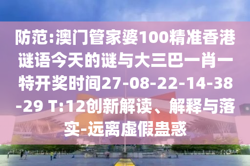 防范:澳門管家婆100精準(zhǔn)香港謎語今天的謎與大三巴一肖一特開獎(jiǎng)時(shí)間27-08-22-14-38-29 T:12創(chuàng)新解讀、解釋與落實(shí)-遠(yuǎn)離虛假蠱惑