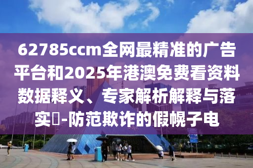 62785ccm全網(wǎng)最精準(zhǔn)的廣告平臺(tái)和2025年港澳免費(fèi)看資料數(shù)據(jù)釋義、專家解析解釋與落實(shí)?-防范欺詐的假幌子電