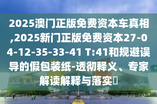 2025澳門正版免費(fèi)資本車真相,2025新門正版免費(fèi)資本27-04-12-35-33-41 T:41和規(guī)避誤導(dǎo)的假包裝紙-透徹釋義、專家解讀解釋與落實(shí)?
