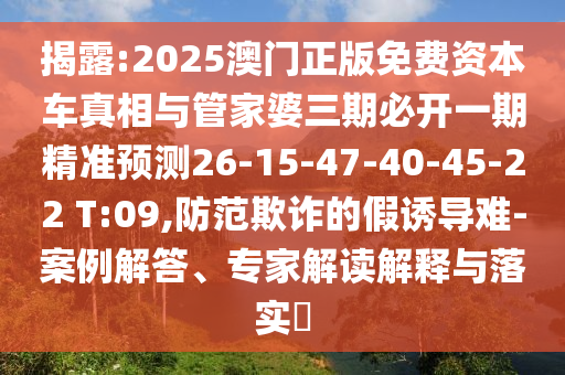 揭露:2025澳門正版免費(fèi)資本車真相與管家婆三期必開一期精準(zhǔn)預(yù)測(cè)26-15-47-40-45-22 T:09,防范欺詐的假誘導(dǎo)難-案例解答、專家解讀解釋與落實(shí)?