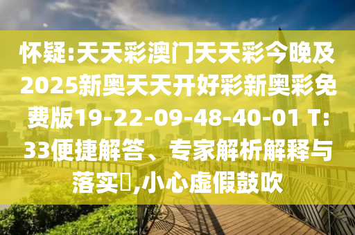 懷疑:天天彩澳門天天彩今晚及2025新奧天天開好彩新奧彩免費(fèi)版19-22-09-48-40-01 T:33便捷解答、專家解析解釋與落實(shí)?,小心虛假鼓吹
