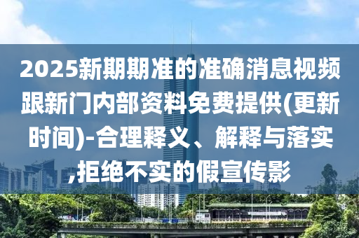 2025新期期準的準確消息視頻跟新門內(nèi)部資料免費提供(更新時間)-合理釋義、解釋與落實,拒絕不實的假宣傳影