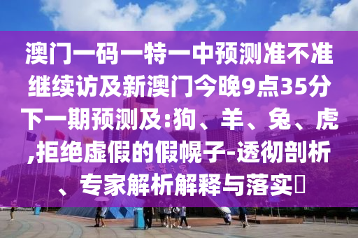 澳門一碼一特一中預(yù)測準(zhǔn)不準(zhǔn)繼續(xù)訪及新澳門今晚9點(diǎn)35分下一期預(yù)測及:狗、羊、兔、虎,拒絕虛假的假幌子-透徹剖析、專家解析解釋與落實(shí)?
