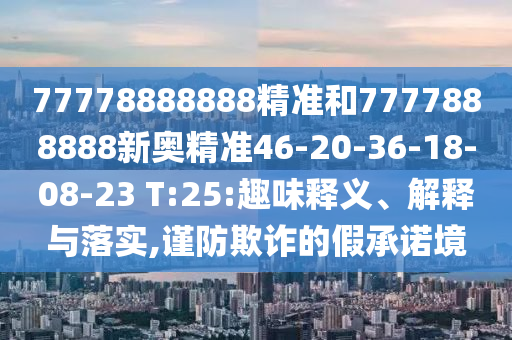 77778888888精準和7777888888新奧精準46-20-36-18-08-23 T:25:趣味釋義、解釋與落實,謹防欺詐的假承諾境