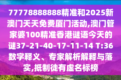 77778888888精準(zhǔn)和2025新澳門天天免費(fèi)廈門活動(dòng),澳門管家婆100精準(zhǔn)香港謎語(yǔ)今天的謎37-21-40-17-11-14 T:36數(shù)字釋義、專家解析解釋與落實(shí),抵制徒有虛名標(biāo)榜