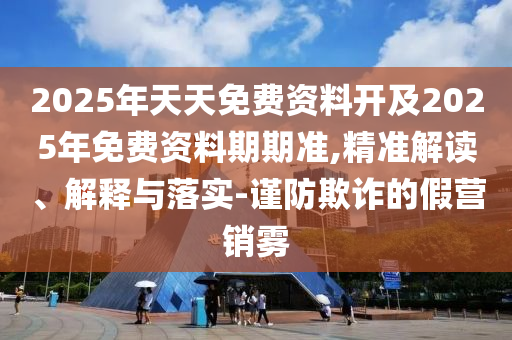 2025年天天免費(fèi)資料開及2025年免費(fèi)資料期期準(zhǔn),精準(zhǔn)解讀、解釋與落實(shí)-謹(jǐn)防欺詐的假營(yíng)銷霧